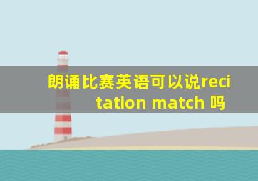 朗诵比赛英语可以说recitation match 吗